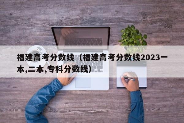 福建高考分数线（福建高考分数线2023一本,二本,专科分数线）