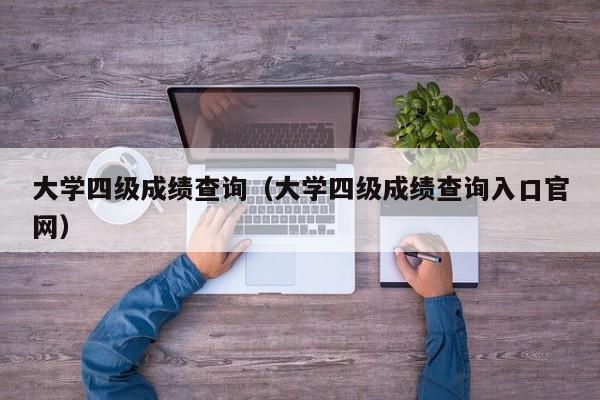 大学四级成绩查询（大学四级成绩查询入口官网）