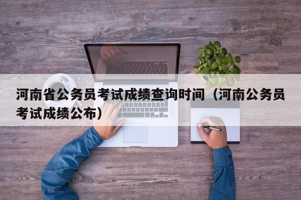 河南省公务员考试成绩查询时间（河南公务员考试成绩公布）