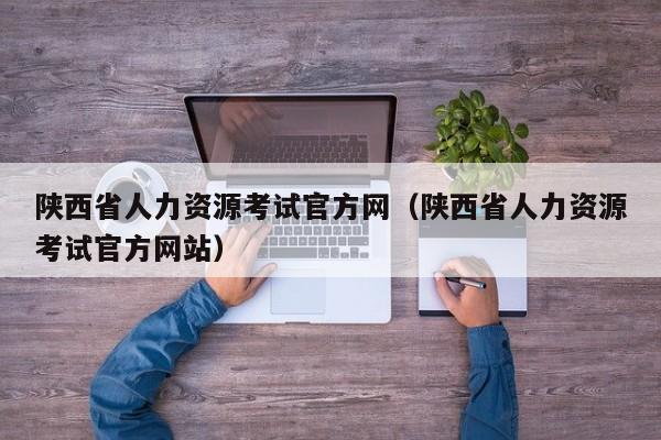 陕西省人力资源考试官方网（陕西省人力资源考试官方网站）