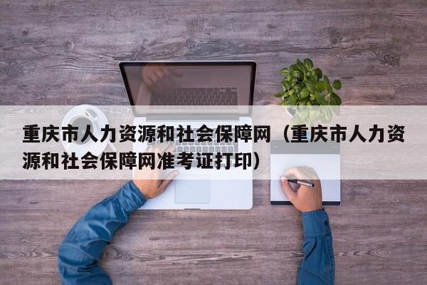 重庆市人力资源和社会保障网（重庆市人力资源和社会保障网准考证打印）