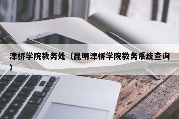 津桥学院教务处（昆明津桥学院教务系统查询）