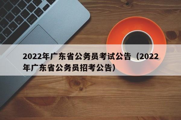 2022年广东省公务员考试公告（2022年广东省公务员招考公告）