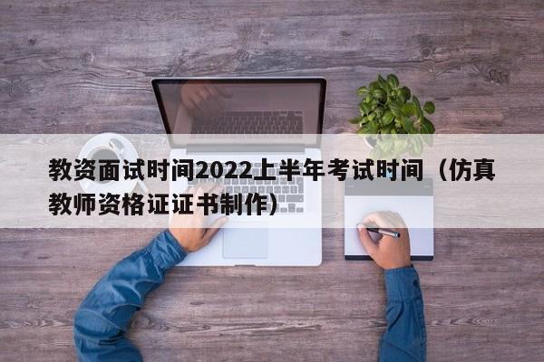 教资面试时间2022上半年考试时间（仿真教师资格证证书制作）