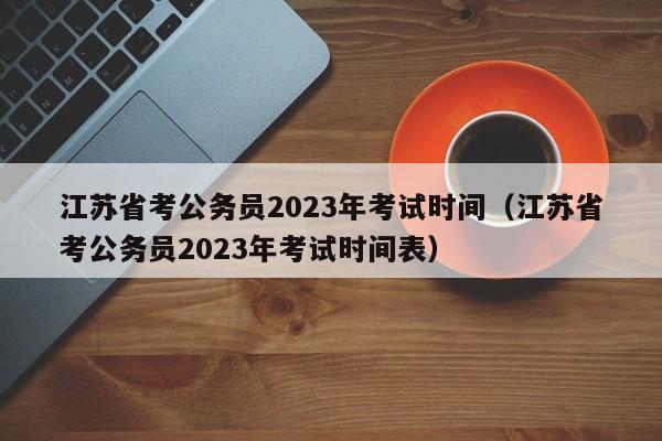 江苏省考公务员2023年考试时间（江苏省考公务员2023年考试时间表）