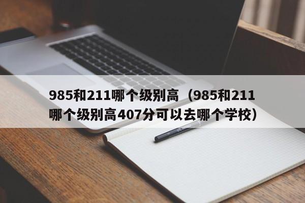 985和211哪个级别高（985和211哪个级别高407分可以去哪个学校）