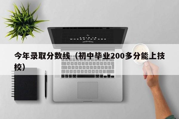 今年录取分数线（初中毕业200多分能上技校）