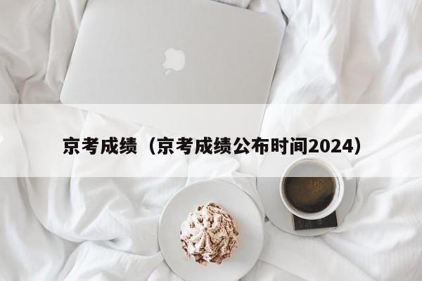 京考成绩（京考成绩公布时间2024）