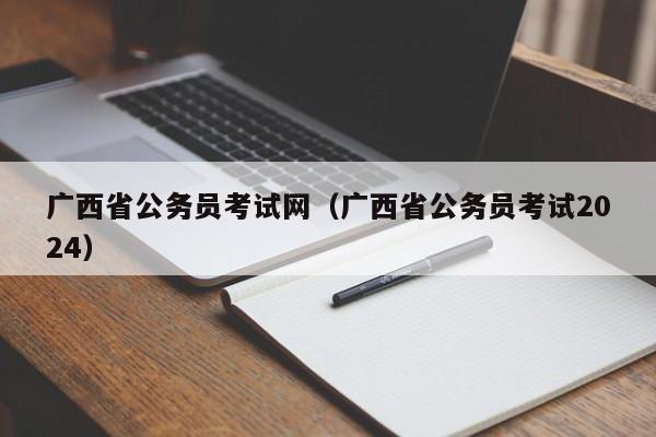 广西省公务员考试网（广西省公务员考试2024）