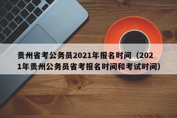 贵州省考公务员2021年报名时间（2021年贵州公务员省考报名时间和考试时间）