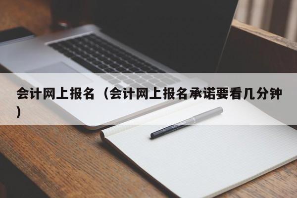 会计网上报名（会计网上报名承诺要看几分钟）