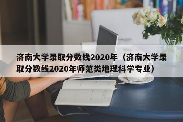 济南大学录取分数线2020年（济南大学录取分数线2020年师范类地理科学专业）